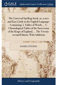 The Universal Spelling-Book; Or, a New and Easy Guide to the English Language. Containing, I. Tables of Words ... V. Chronological Tables of the Succession of the Kings of England, ... the Twenty-Second Edition, with Additions