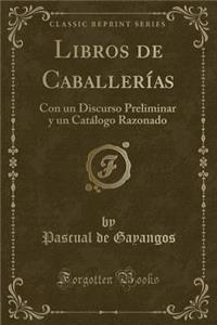 Libros de CaballerÃ­as: Con Un Discurso Preliminar Y Un CatÃ¡logo Razonado (Classic Reprint)