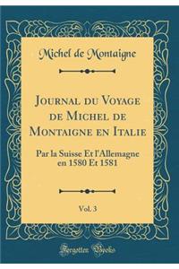 Journal Du Voyage de Michel de Montaigne En Italie, Vol. 3: Par La Suisse Et l'Allemagne En 1580 Et 1581 (Classic Reprint)