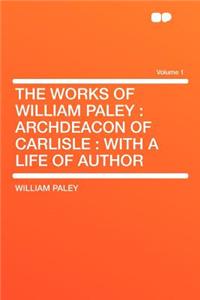 The Works of William Paley: Archdeacon of Carlisle: With a Life of Author Volume 1