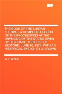 The Book of the Bunyan Festival; A Complete Record of the Proceedings at the Unveiling of the Statue Given by His Grace, the Duke of Bedford, June 10, 1874. with an Historical Sketch by J. Brown