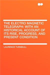 The Electro Magnetic Telegraph: With an Historical Account of Its Rise, Progress, and Present Condition