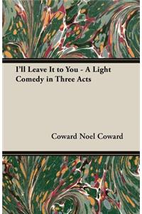 I'll Leave It to You - A Light Comedy in Three Acts