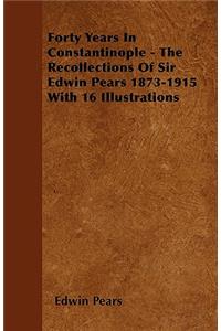 Forty Years In Constantinople - The Recollections Of Sir Edwin Pears 1873-1915 With 16 Illustrations