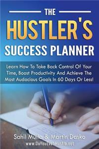 The Hustler's Success Planner: Learn How To Take Back Control Of Your Time, Boost Productivity And Achieve Your Most Audacious Goals In 60 Days Or Less!