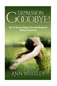 Depression, Good Bye!: How To Become Happy, Free and Wonderful Without Depression