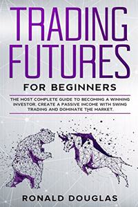 Trading Futures for Beginners: The Most Complete Guide To Becoming a Winning Investor, Create a Passive Income With Swing Trading and Dominate the Market