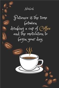 Patience is the time between drinking a cup of Coffee and the motivation to begin your day Notebook For Coffee lovers