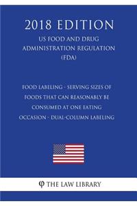 Food Labeling - Serving Sizes of Foods that Can Reasonably Be Consumed at One Eating Occasion - Dual-Column Labeling (US Food and Drug Administration Regulation) (FDA) (2018 Edition)