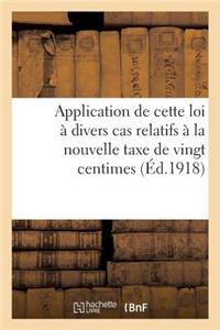 Application de Cette Loi À Divers Cas Relatifs À La Nouvelle Taxe de Vingt Centimes Par Cent Francs