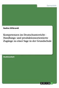 Kompetenzen im Deutschunterricht - Handlungs- und produktionsorientierte Zugänge zu einer Sage in der Grundschule