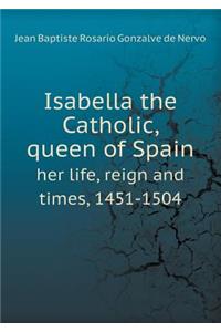 Isabella the Catholic, Queen of Spain Her Life, Reign and Times, 1451-1504