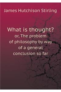 What is thought? or, The problem of philosophy by way of a general conclusion so far