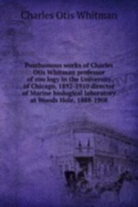 Posthumous works of Charles Otis Whitman professor of zoology in the University of Chicago, 1892-1910 director of Marine biological laboratory at Woods Hole, 1888-1908