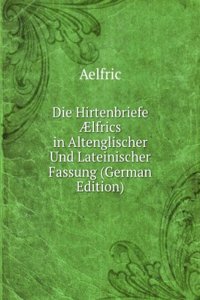 Die Hirtenbriefe Ã†lfrics in Altenglischer Und Lateinischer Fassung (German Edition)