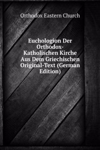 Euchologion Der Orthodox-Katholischen Kirche Aus Dem Griechischen Original-Text (German Edition)