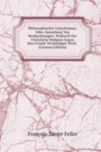 Philosophischer Catechismus; Oder, Sammlung Von Beobachtungen: Wodurch Die Christliche Religion Gegen Ihre Feinde Vertheidiget Wird . (German Edition)