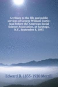 tribute to the life and public services of George William Curtis: read before the American Social Science Association, at Saratoga, N.Y., September 8, 1893