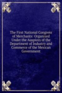 First National Congress of Merchants: Organized Under the Auspices of the Department of Industry and Commerce of the Mexican Government