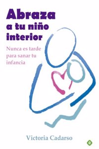 Abraza a tu nino interior: Nunca es tarde para sanar tu infancia