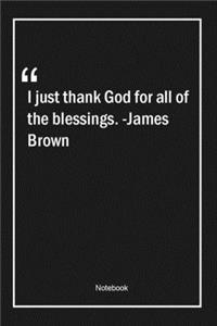 I just thank God for all of the blessings. -James Brown