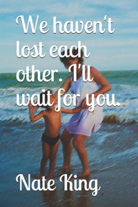 We haven't lost each other. I'll wait for you.