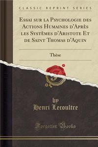 Essai Sur La Psychologie Des Actions Humaines d'AprÃ¨s Les SystÃ¨mes d'Aristote Et de Saint Thomas d'Aquin: ThÃ¨se (Classic Reprint)