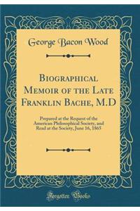 Biographical Memoir of the Late Franklin Bache, M.D: Prepared at the Request of the American Philosophical Society, and Read at the Society, June 16, 1865 (Classic Reprint)