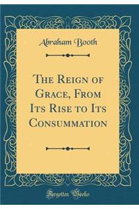 The Reign of Grace, from Its Rise to Its Consummation (Classic Reprint)
