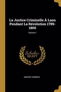Justice Criminelle À Laon Pendant La Révolution 1789-1800; Volume 1