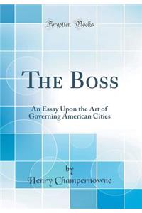 The Boss: An Essay Upon the Art of Governing American Cities (Classic Reprint)