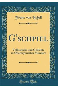 G'Schpiel: VolksstÃ¼cke Und Gedichte in Oberbayerischer Mundart (Classic Reprint)