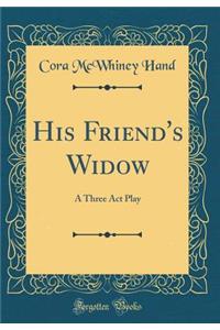 His Friend's Widow: A Three Act Play (Classic Reprint)