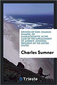 Opinion of Hon. Charles Sumner, of Massachusetts, in the Case of the Impeachment of Andrew Johnson, President of the United States