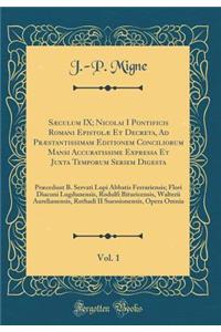 Sæculum IX; Nicolai I Pontificis Romani Epistolæ Et Decreta, Ad Præstantissimam Editionem Conciliorum Mansi Accuratissime Expressa Et Juxta Temporum Seriem Digesta, Vol. 1: Præcedunt B. Servati Lupi Abbatis Ferrariensis; Flori Diaconi Lugdunensis,