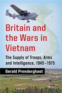 Britain and the Wars in Vietnam: The Supply of Troops, Arms and Intelligence, 1945-1975