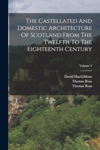 Castellated And Domestic Architecture Of Scotland From The Twelfth To The Eighteenth Century; Volume 4