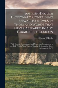 Irish-English Dictionary, Containing Upwards of Twenty Thousand Words That Never Appeared in any Former Irish Lexicon: With Copious Quotations ... and Numerous Comparisons of the Irish Words, With Those of Similar Orthography, Sense, or Sound, in the W