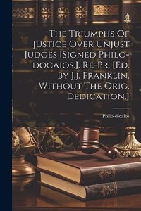 Triumphs Of Justice Over Unjust Judges [signed Philo-docaios.]. Re-pr. [ed. By J.j. Franklin. Without The Orig. Dedication.]