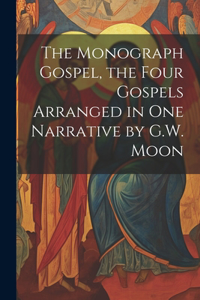Monograph Gospel, the Four Gospels Arranged in One Narrative by G.W. Moon