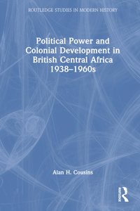 Political Power and Colonial Development in British Central Africa 1938-1960s