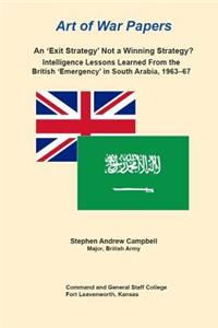 An 'Exit Strategy' Not a Winning Strategy? Intelligence Lessons Learned From the British 'Emergency' in South Arabia, 1963-67