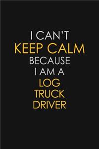 I Can't Keep Calm Because I Am A Log Truck Driver