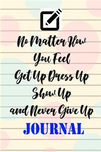No Matter How You Feel Get Up Dress Up Show Up and Never Give Up Journal