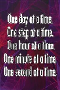 One Day at a Time. One Step at a Time. One Hour at a Time. One Minute at a Time. One Second at a Time.