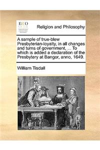 A Sample of True-Blew Presbyterian-Loyalty, in All Changes and Turns of Government, ... to Which Is Added a Declaration of the Presbytery at Bangor, Anno, 1649.