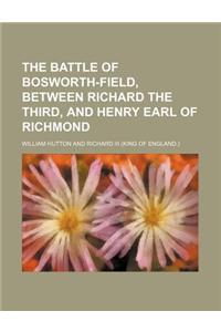 The Battle of Bosworth-Field, Between Richard the Third, and Henry Earl of Richmond