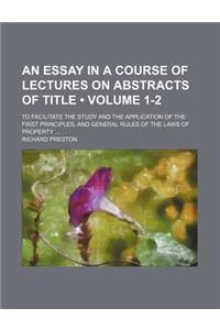 An Essay in a Course of Lectures on Abstracts of Title (Volume 1-2); To Facilitate the Study and the Application of the First Principles, and General Rules of the Laws of Property