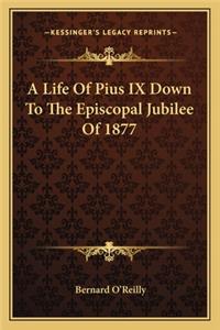 Life of Pius IX Down to the Episcopal Jubilee of 1877