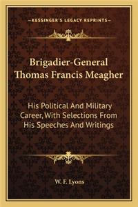 Brigadier-General Thomas Francis Meagher: His Political and Military Career, with Selections from His Speeches and Writings